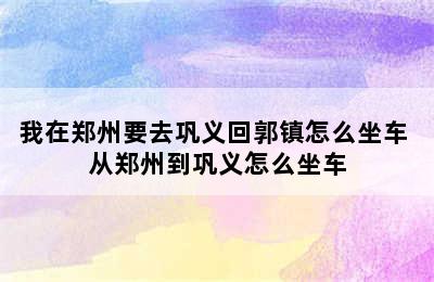 我在郑州要去巩义回郭镇怎么坐车 从郑州到巩义怎么坐车